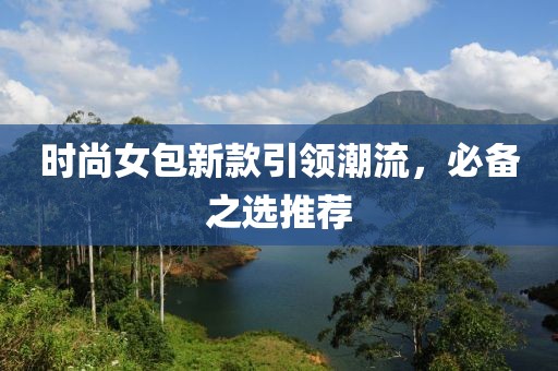 时尚女包新款引领潮流，必备之选推荐