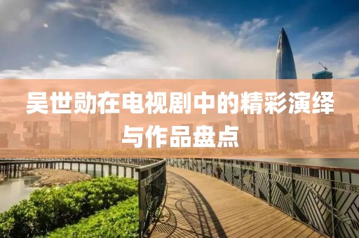吴世勋在电视剧中的精彩演绎与作品盘点