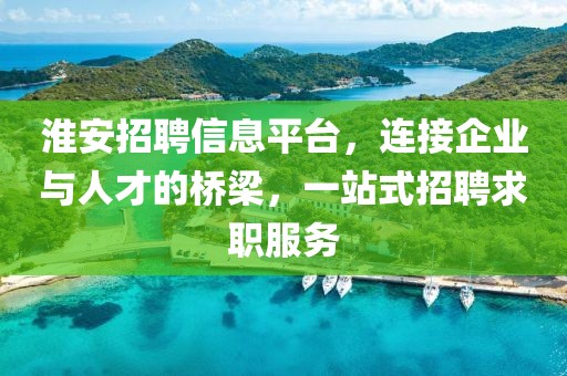 淮安招聘信息平台，连接企业与人才的桥梁，一站式招聘求职服务