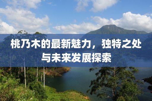 桃乃木的最新魅力，独特之处与未来发展探索