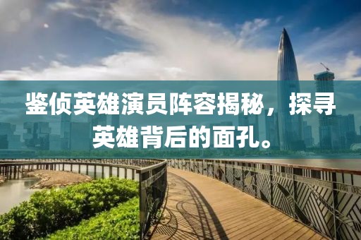 鉴侦英雄演员阵容揭秘，探寻英雄背后的面孔。