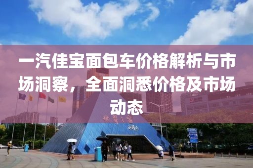 一汽佳宝面包车价格解析与市场洞察，全面洞悉价格及市场动态