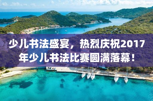 少儿书法盛宴，热烈庆祝2017年少儿书法比赛圆满落幕！