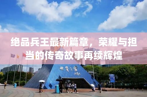 绝品兵王最新篇章，荣耀与担当的传奇故事再续辉煌