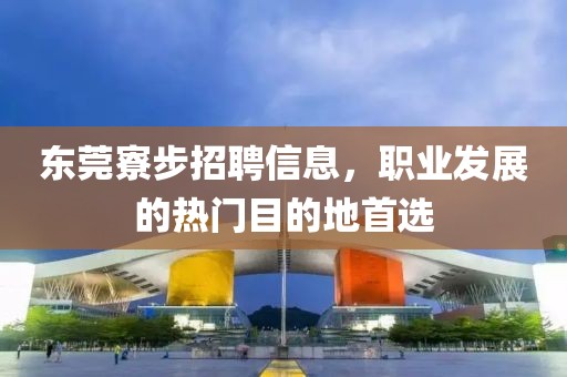 东莞寮步招聘信息，职业发展的热门目的地首选