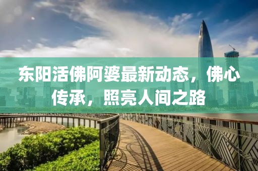 东阳活佛阿婆最新动态，佛心传承，照亮人间之路