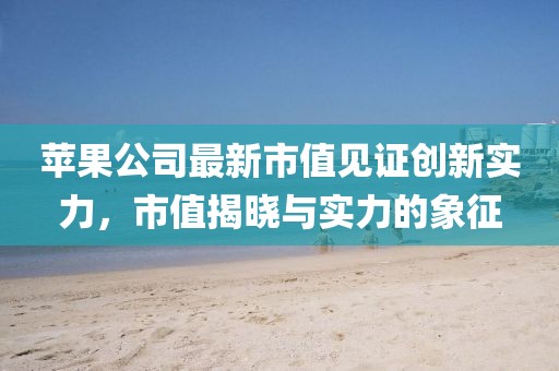 苹果公司最新市值见证创新实力，市值揭晓与实力的象征