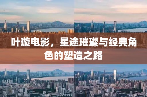 叶璇电影，星途璀璨与经典角色的塑造之路