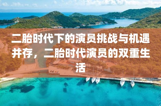 二胎时代下的演员挑战与机遇并存，二胎时代演员的双重生活