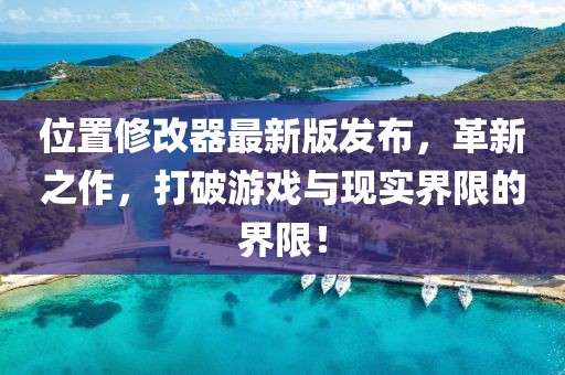 位置修改器最新版发布，革新之作，打破游戏与现实界限的界限！