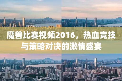 魔兽比赛视频2016，热血竞技与策略对决的激情盛宴