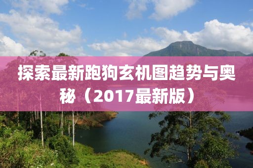 探索最新跑狗玄机图趋势与奥秘（2017最新版）