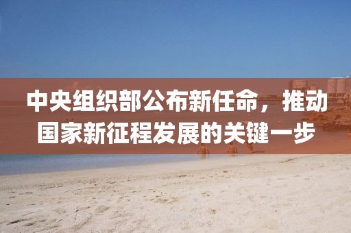 中央组织部公布新任命，推动国家新征程发展的关键一步