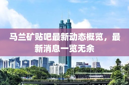 马兰矿贴吧最新动态概览，最新消息一览无余