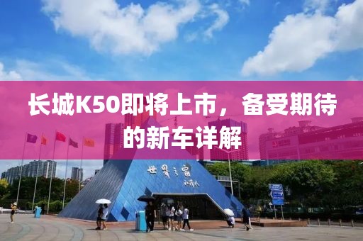 长城K50即将上市，备受期待的新车详解