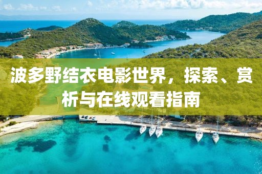 波多野结衣电影世界，探索、赏析与在线观看指南