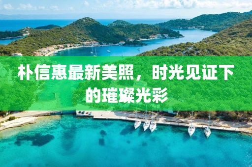 朴信惠最新美照，时光见证下的璀璨光彩