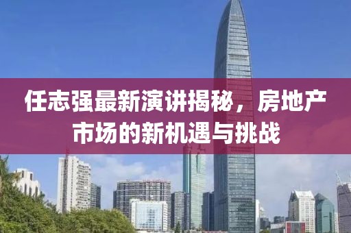 任志强最新演讲揭秘，房地产市场的新机遇与挑战