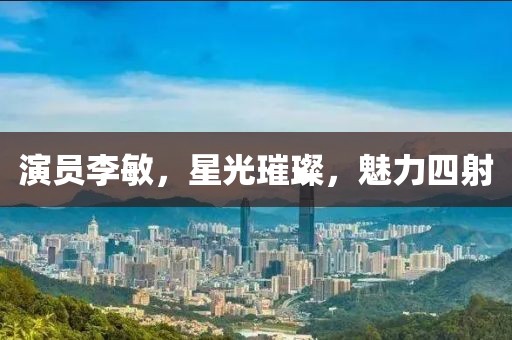 演员李敏，星光璀璨，魅力四射