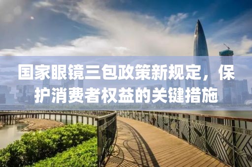 国家眼镜三包政策新规定，保护消费者权益的关键措施