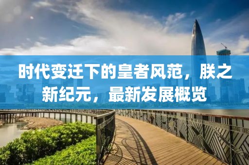 时代变迁下的皇者风范，朕之新纪元，最新发展概览
