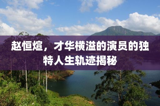 赵恒煊，才华横溢的演员的独特人生轨迹揭秘