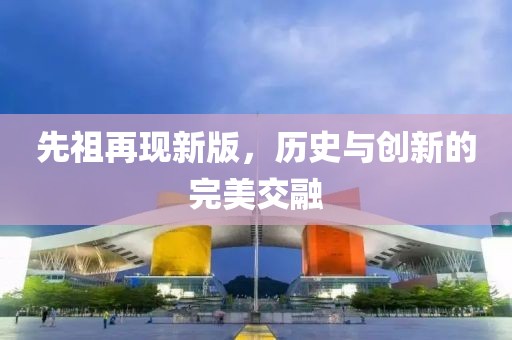 先祖再现新版，历史与创新的完美交融