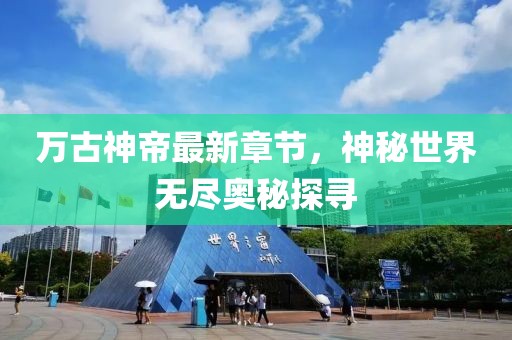 万古神帝最新章节，神秘世界无尽奥秘探寻