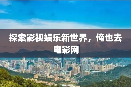 探索影视娱乐新世界，俺也去电影网