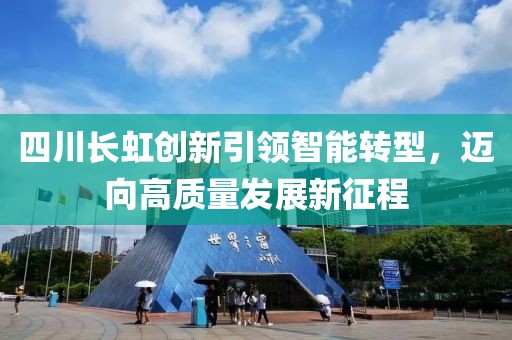 四川长虹创新引领智能转型，迈向高质量发展新征程