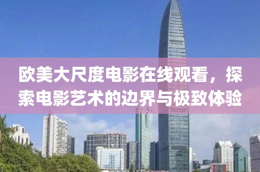 欧美大尺度电影在线观看，探索电影艺术的边界与极致体验