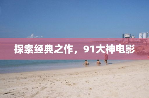 探索经典之作，91大神电影