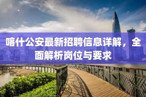 喀什公安最新招聘信息详解，全面解析岗位与要求