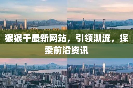 狠狠干最新网站，引领潮流，探索前沿资讯