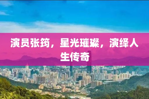 演员张筠，星光璀璨，演绎人生传奇
