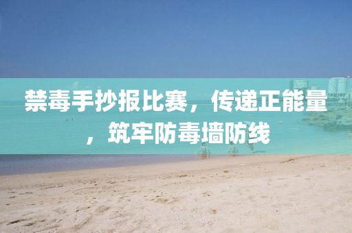 禁毒手抄报比赛，传递正能量，筑牢防毒墙防线