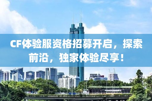 CF体验服资格招募开启，探索前沿，独家体验尽享！