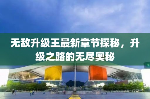 无敌升级王最新章节探秘，升级之路的无尽奥秘