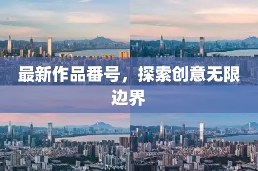 最新作品番号，探索创意无限边界