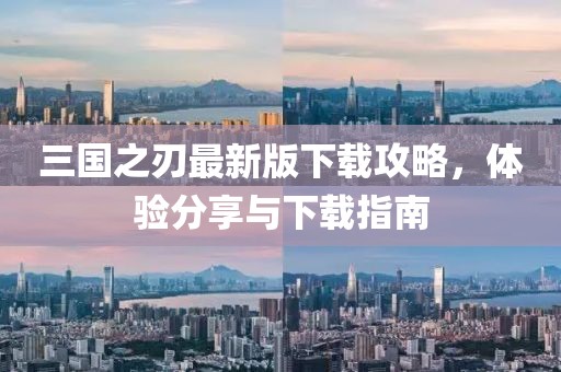 三国之刃最新版下载攻略，体验分享与下载指南