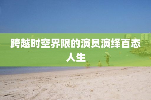 跨越时空界限的演员演绎百态人生