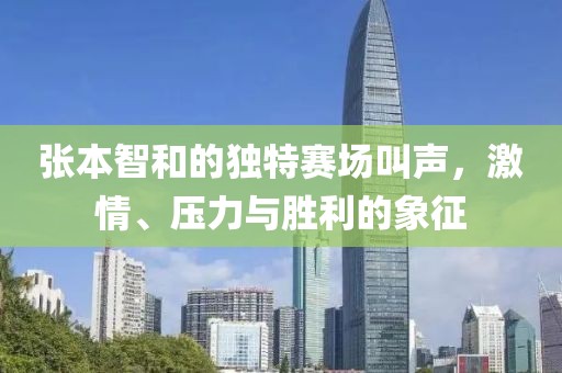 张本智和的独特赛场叫声，激情、压力与胜利的象征