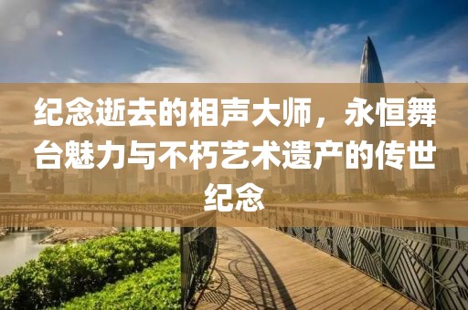 纪念逝去的相声大师，永恒舞台魅力与不朽艺术遗产的传世纪念