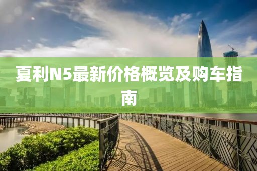 夏利N5最新价格概览及购车指南