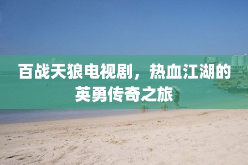 百战天狼电视剧，热血江湖的英勇传奇之旅