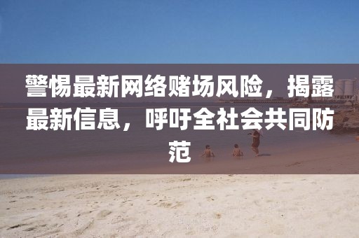 警惕最新网络赌场风险，揭露最新信息，呼吁全社会共同防范