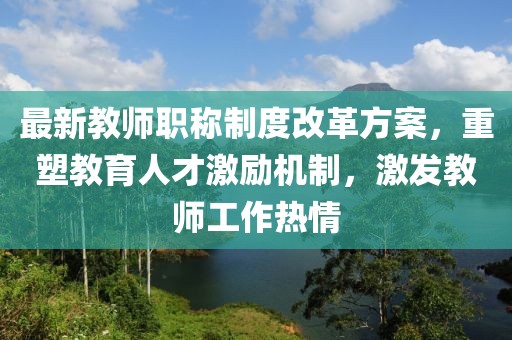 最新教师职称制度改革方案，重塑教育人才激励机制，激发教师工作热情