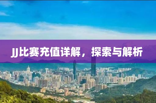 JJ比赛充值详解，探索与解析