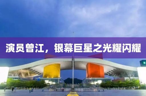 演员曾江，银幕巨星之光耀闪耀