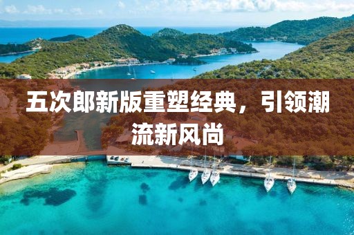 五次郎新版重塑经典，引领潮流新风尚